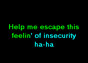Help me escape this

feelin' of insecurity
ha-ha