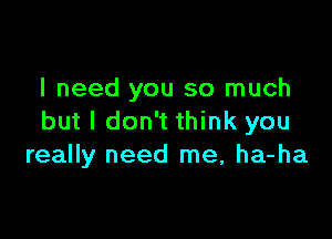 I need you so much

but I don't think you
really need me, ha-ha