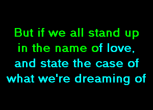 But if we all stand up

in the name of love,

and state the case of
what we're dreaming of