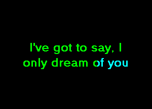 I've got to say, I

only dream of you