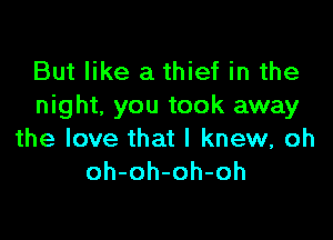 But like a thief in the
night, you took away

the love that I knew, oh
oh-oh-oh-oh