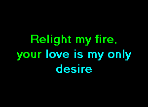 Relight my fire,

your love is my only
deshe