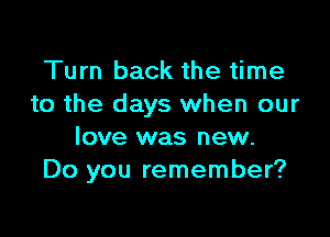 Turn back the time
to the days when our

love was new.
Do you remember?
