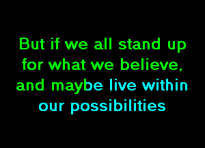 But if we all stand up
for what we believe,

and maybe live within
our possibilities
