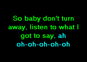 80 baby don't turn
away, listen to what I

got to say, ah
oh-oh-oh-oh-oh