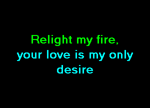 Relight my fire,

your love is my only
deshe