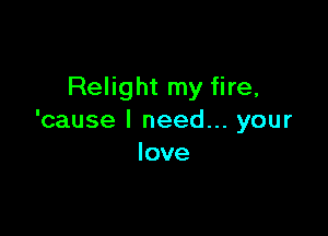 Relight my fire,

'cause I need... your
love