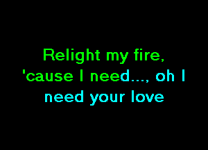 Relight my fire,

'cause I need..., oh I
need your love
