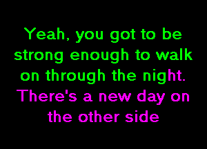 Yeah, you got to be
strong enough to walk
on through the night.
There's a new day on
the other side