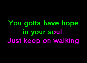 You gotta have hope

in your soul.
Just keep on walking