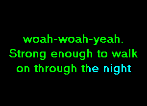 woah-woah-yeah.

Strong enough to walk
on through the night