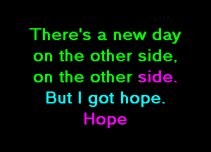 There's a new day
on the other side,

on the other side.
But I got hope.
Hope