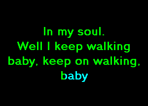 In my soul.
Well I keep walking

baby, keep on walking,
baby