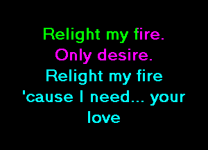 Relight my fire.
Only desire.

Relight my fire
'cause I need... your
love