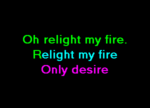Oh relight my fire.

Relight my fire
Only desire