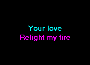 Your love

Relight my fire