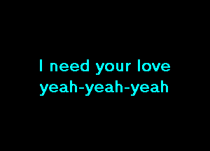 I need your love

yeah-yeah-yeah