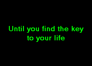 Until you find the key

to your life