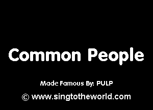 Common Peoplle

Made Famous 8y. PULP
(Q www.singtotheworld.com