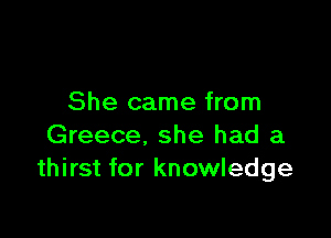 She came from

Greece, she had a
thirst for knowledge