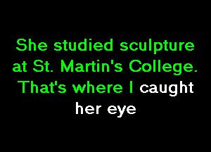 She studied sculpture
at St. Martin's College.

That's where I caught
her eye