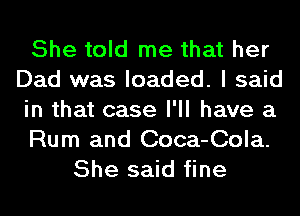 She told me that her
Dad was loaded. I said
in that case I'll have a
Rum and Coca-Cola.
She said fine