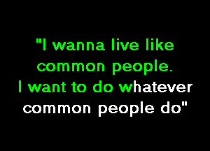 I wanna live like
common people.

I want to do whatever
common people do