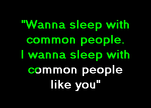 Wanna sleep with
common people.

I wanna sleep with
common people
like you