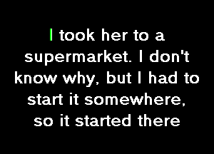 I took her to a
supermarket. I don't
know why, but I had to
start it somewhere,
so it started there