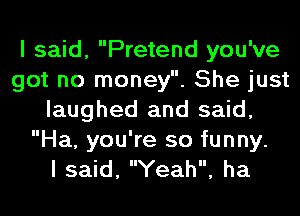 I said, Pretend you've
got no money. She just
laughed and said,

Ha, you're so funny.
I said, Yeah, ha