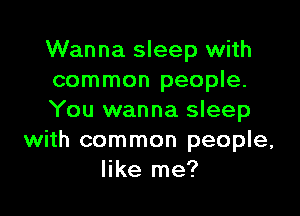 Wanna sleep with
common people.

You wanna sleep
with common people,
like me?