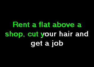 Rent a flat above a

shop, cut your hair and
get a job