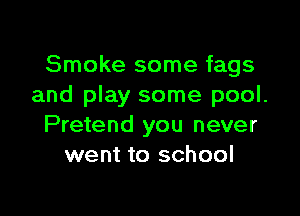 Smoke some fags
and play some pool.

Pretend you never
went to school