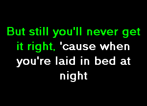 But still you'll never get
it right. 'cause when

you're laid in bed at
night