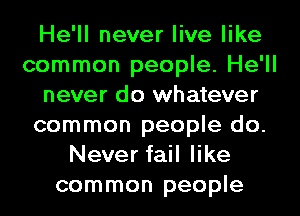 He'll never live like
common people. He'll
never do whatever
common people do.
Never fail like
common people