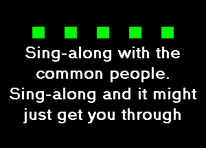 El El El El El
Sing-along with the
common people.
Sing-along and it might
just get you through