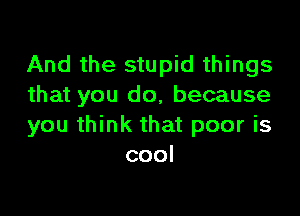 And the stupid things
that you do, because

you think that poor is
cool