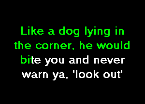 Like a dog lying in
the corner, he would

bite you and never
warn ya, 'Iook out'