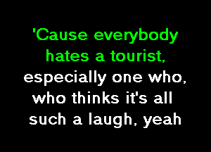 'Cause everybody
hates a tourist,

especially one who,
who thinks it's all
such a laugh, yeah