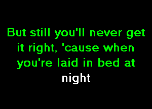 But still you'll never get
it right. 'cause when

you're laid in bed at
night