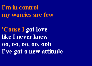 I'm in control
my worries are few

'Cause I got love

like I never know
00, oo, oo, oo, ooh
I've got a new attitude