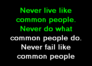 Never live like
common people.
Never do what
common people do.
Never fail like
common people