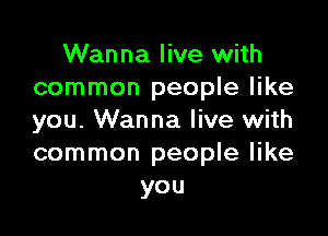 Wanna live with
common people like

you. Wanna live with
common people like
you