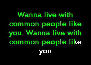 Wanna live with
common people like

you. Wanna live with
common people like
you