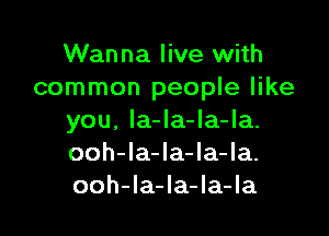 Wanna live with
common people like

you, la-la-la-la.
ooh-la-la-la-la.
ooh-Ia-Ia-la-la