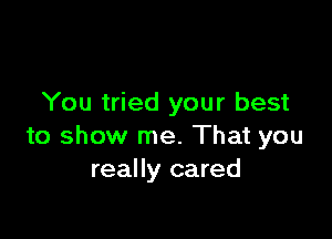 You tried your best

to show me. That you
really cared