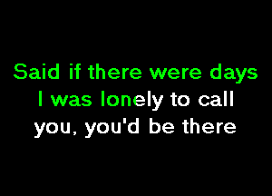 Said if there were days

I was lonely to call
you, you'd be there