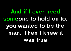 And if I ever need
someone to hold on to,
you wanted to be the
man. Then I knew it
was true