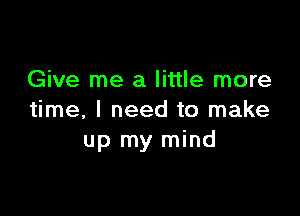 Give me a little more

time, I need to make
up my mind