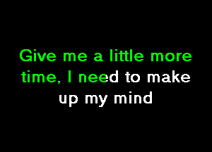 Give me a little more

time, I need to make
up my mind